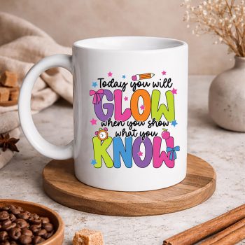 TodayYouWillGlowWhenShowWhatYouKnowTeacherTestDaymug