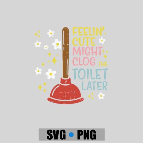 Feelin Cute Might Clog Toilet Later Inappropriate PNG SVG 1 Feelin Cute Might Clog Toilet Later Inappropriate PNG SVG