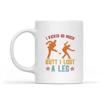 I Kicked So Much Butt I Lost A Leg Martials Kick Mug
